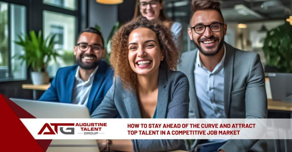 How to Stay Ahead of the Curve and Attract Top Talent in a Competitive Job Market - Augustine Talent Group